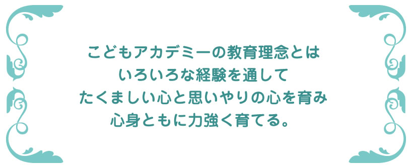 こどもアカデミーの教育理念とは
いろいろな経験を通してたくましい心と思いやりの心を育み心身ともに力強く育てる。